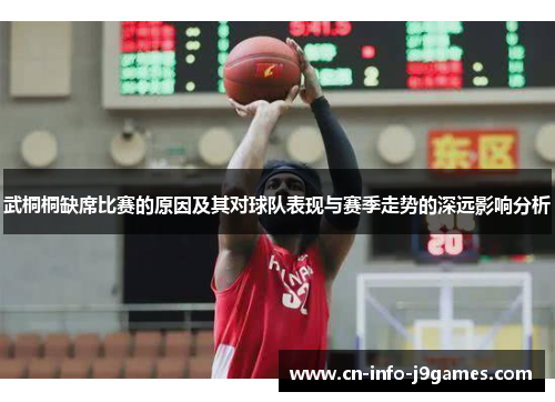 武桐桐缺席比赛的原因及其对球队表现与赛季走势的深远影响分析