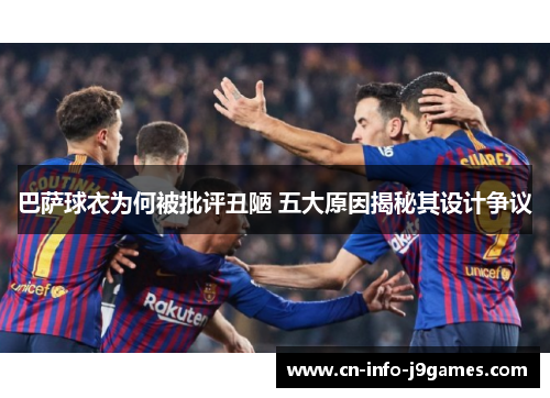巴萨球衣为何被批评丑陋 五大原因揭秘其设计争议