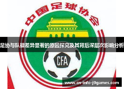 足协与队徽差异显著的原因探究及其背后深层次影响分析