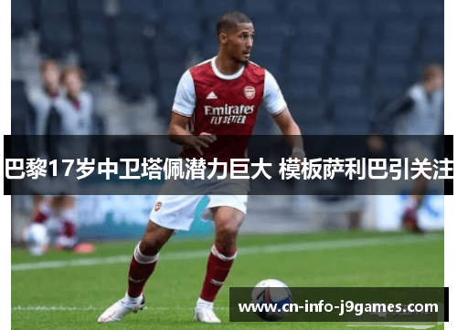 巴黎17岁中卫塔佩潜力巨大 模板萨利巴引关注 巴黎17岁中卫塔佩潜力巨大 模板萨利巴引关注