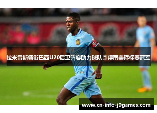 拉米雷斯领衔巴西U20后卫阵容助力球队夺得南美锦标赛冠军 拉米雷斯领衔巴西U20后卫阵容助力球队夺得南美锦标赛冠军