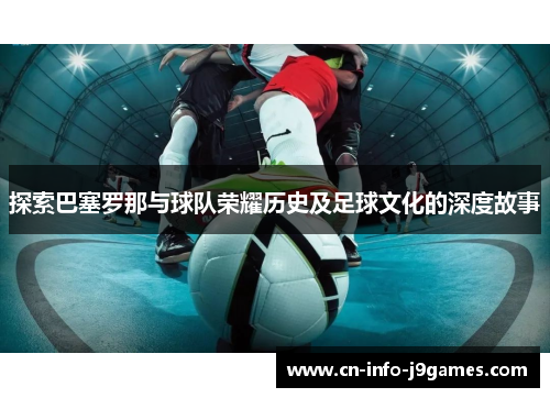 探索巴塞罗那与球队荣耀历史及足球文化的深度故事 探索巴塞罗那与球队荣耀历史及足球文化的深度故事