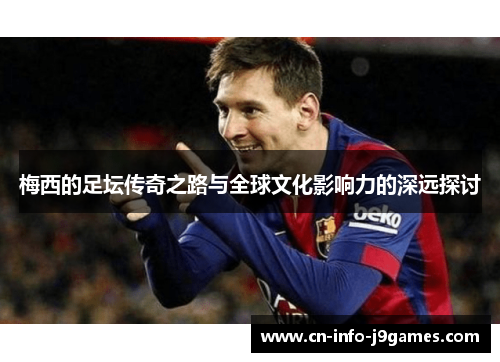 梅西的足坛传奇之路与全球文化影响力的深远探讨 梅西的足坛传奇之路与全球文化影响力的深远探讨