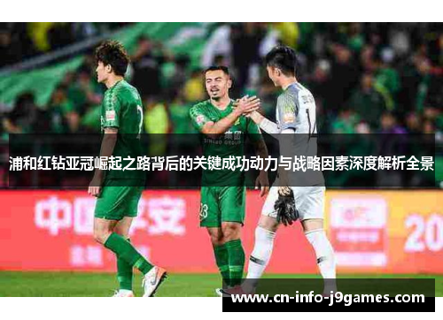 浦和红钻亚冠崛起之路背后的关键成功动力与战略因素深度解析全景