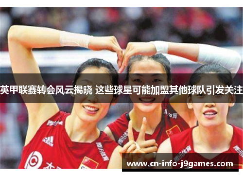 英甲联赛转会风云揭晓 这些球星可能加盟其他球队引发关注