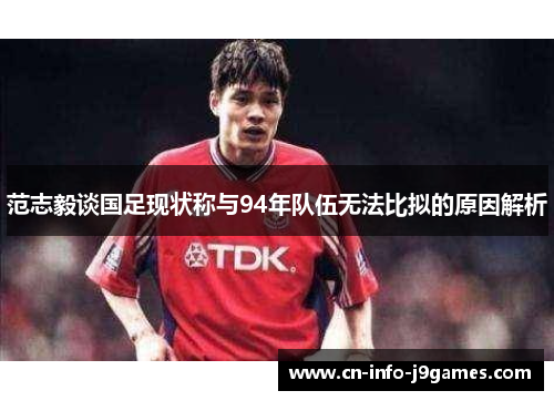 范志毅谈国足现状称与94年队伍无法比拟的原因解析