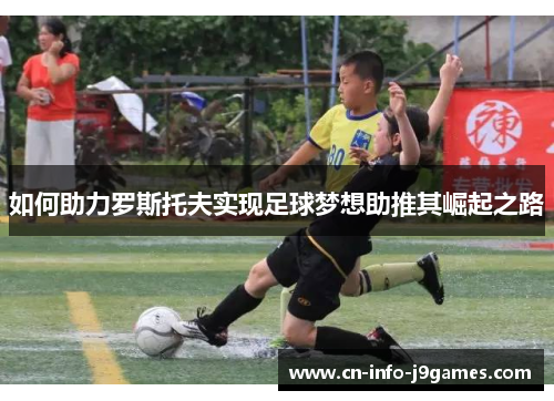 如何助力罗斯托夫实现足球梦想助推其崛起之路