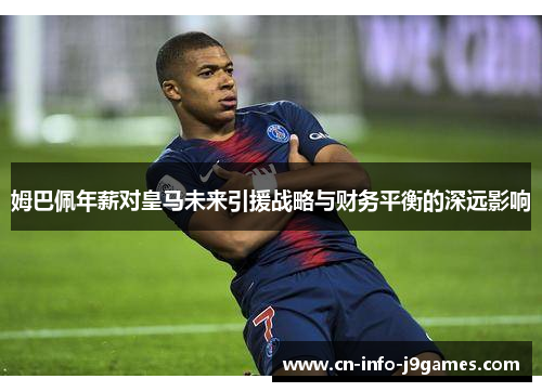 姆巴佩年薪对皇马未来引援战略与财务平衡的深远影响