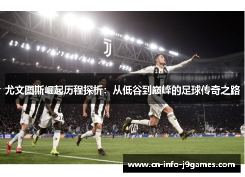 尤文图斯崛起历程探析：从低谷到巅峰的足球传奇之路