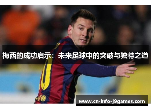 梅西的成功启示：未来足球中的突破与独特之道