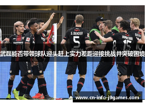 武磊能否带领球队迎头赶上实力差距迎接挑战并突破困境