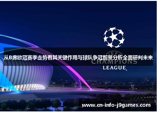 从B席欧冠赛季走势看其关键作用与球队争冠前景分析全面研判未来