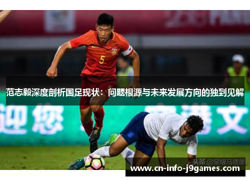 范志毅深度剖析国足现状：问题根源与未来发展方向的独到见解
