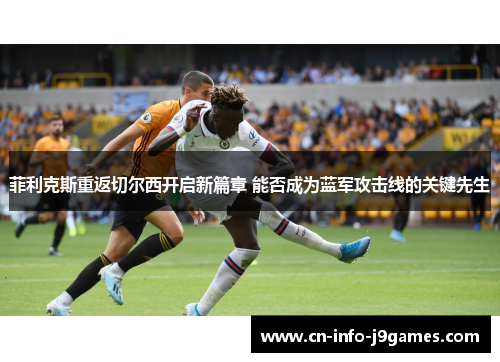 菲利克斯重返切尔西开启新篇章 能否成为蓝军攻击线的关键先生