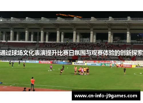 通过球场文化表演提升比赛日氛围与观赛体验的创新探索